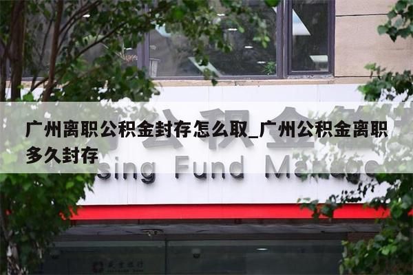 广州离职公积金封存怎么取_广州公积金离职多久封存