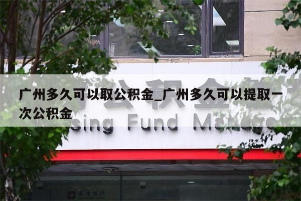 广州多久可以取公积金_广州多久可以提取一次公积金